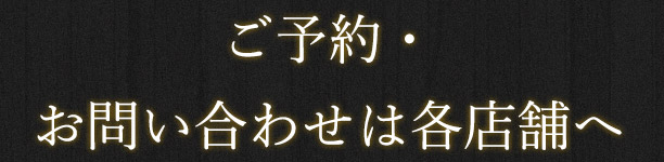 ご予約・お問い合わせは各店舗へ